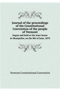 Journal of the Proceedings of the Constitutional Convention of the People of Vermont Begun and Held at the State House in Montpelier, on the 8th of June, 1870