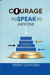 Courage To Speak To Anyone: Defeat Anxiety, Break Free From Loneliness and Social Isolation, Perform Confidently in Social Situations