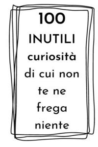 100 INUTILI curiosità di cui non te ne frega niente