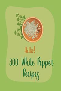 Hello! 300 White Pepper Recipes