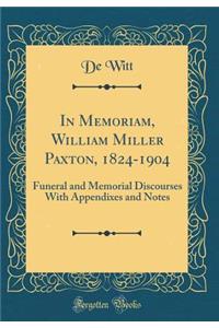 In Memoriam, William Miller Paxton, 1824-1904: Funeral and Memorial Discourses With Appendixes and Notes (Classic Reprint)