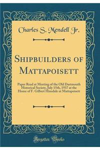 Shipbuilders of Mattapoisett: Paper Read at Meeting of the Old Dartmouth Historical Society, July 15th, 1937 at the Home of F. Gilbert Hinsdale at Mattapoisett (Classic Reprint)