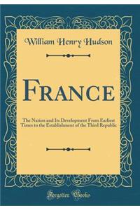 France: The Nation and Its Development from Earliest Times to the Establishment of the Third Republic (Classic Reprint)