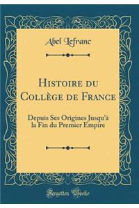 Histoire Du Collï¿½ge de France: Depuis Ses Origines Jusqu'ï¿½ La Fin Du Premier Empire (Classic Reprint)