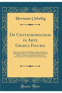 de Centauromachiae in Arte Graeca Figuris: Dissertatio Inauguralis Philologica Quam Ad Summos in Philosophia Honores AB Amplissimo Philosophorum Ordine in Academia Fridericiana Halensi Cum Viterbergensi Consociata Rite Capessendos Scripsit