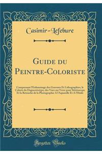 Guide Du Peintre-Coloriste: Comprenant l'Enluminage Des Gravures Et Lithographies, Le Coloris Du DaguerrÃ©otype, Des Vues Sur Verre Pour StÃ©rÃ©oscope Et La Retouche de la Photographie a l'Aquarelle Et a l'Huile (Classic Reprint)