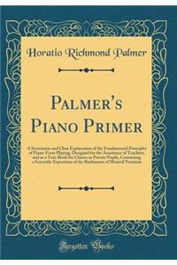 Palmer's Piano Primer: A Systematic and Clear Explanation of the Fundamental Principles of Piano-Forte Playing, Designed for the Assistance of Teachers, and as a Text-Book for Classes or Private Pupils, Containing a Scientific Exposition of the Rud