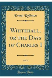 Whitehall, or the Days of Charles I, Vol. 2 (Classic Reprint)