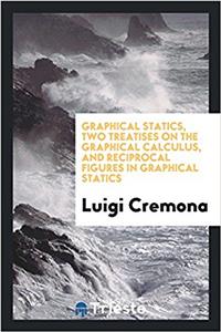 Graphical statics, two treatises on the graphical calculus, and reciprocal figures in graphical statics