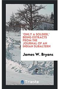 'Only a Soldier, ' Being Extracts from the Journal of an Indian Subaltern