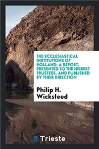 The Ecclesiastical Institutions of Holland: a report, presented to the Hibbert Trustees, and published by their Direction