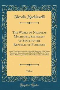 The Works of Nicholas Machiavel, Secretary of State to the Republic of Florence, Vol. 2: Newly Translated from the Originlas, Illustrated with Notes, Anecdotes, Dissertations, and the Life of Machiavel, Never Before Published, and Several New Plans