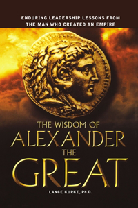 Wisdom of Alexander the Great: Enduring Leadership Lessons from the Man Who Created an Empire