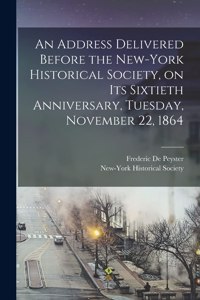 Address Delivered Before the New-York Historical Society, on Its Sixtieth Anniversary, Tuesday, November 22, 1864