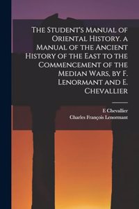 Student's Manual of Oriental History. a Manual of the Ancient History of the East to the Commencement of the Median Wars, by F. Lenormant and E. Chevallier