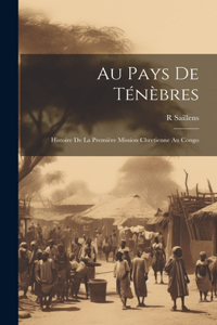 Au Pays De Ténèbres: Histoire De La Première Mission Chretienne Au Congo