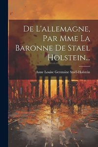 De L'allemagne, Par Mme La Baronne De Stael Holstein...