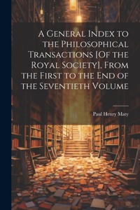A General Index to the Philosophical Transactions [Of the Royal Society], From the First to the End of the Seventieth Volume