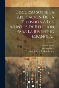 Discurso Sobre La Aplicacion De La Filosofía Á Los Asuntos De Religion Para La Juventud Española...