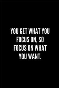 You get what you focus on, so focus on what you want.