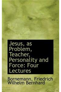 Jesus, as Problem, Teacher, Personality and Force: Four Lectures