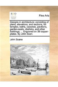 Designs in Architecture; Consisting of Plans, Elevations, and Sections, for Temples, Baths, Cassines, Pavilions, Garden-Seats, Obelisks, and Other Buildings; ... Engraved on 38 Copper-Plates. by John Soan.