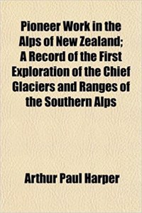 Pioneer Work in the Alps of New Zealand; A Record of the First Exploration of the Chief Glaciers and Ranges of the Southern Alps