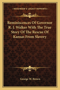 Reminiscences Of Governor R. J. Walker With The True Story Of The Rescue Of Kansas From Slavery