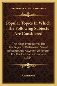 Popular Topics in Which the Following Subjects Are Considerepopular Topics in Which the Following Subjects Are Considered D: The Kings Prerogative; The Privileges Of Parliament; Secret Influence And A System Of Reform For The East-India Company (1784)