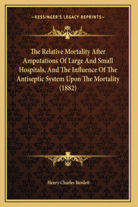 The Relative Mortality After Amputations Of Large And Small Hospitals, And The Influence Of The Antiseptic System Upon The Mortality (1882)