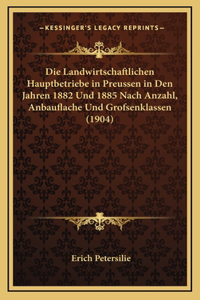 Die Landwirtschaftlichen Hauptbetriebe in Preussen in Den Jahren 1882 Und 1885 Nach Anzahl, Anbauflache Und Grofsenklassen (1904)