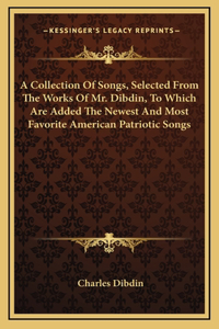 A Collection Of Songs, Selected From The Works Of Mr. Dibdin, To Which Are Added The Newest And Most Favorite American Patriotic Songs