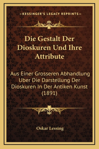 Die Gestalt Der Dioskuren Und Ihre Attribute: Aus Einer Grosseren Abhandlung Uber Die Darstellung Der Dioskuren In Der Antiken Kunst (1891)