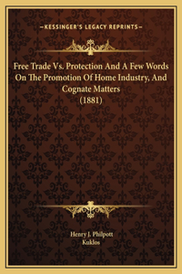 Free Trade Vs. Protection And A Few Words On The Promotion Of Home Industry, And Cognate Matters (1881)