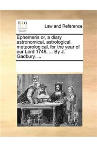 Ephemeris Or, a Diary Astronomical, Astrological, Meteorological, for the Year of Our Lord 1748. ... by J. Gadbury. ...