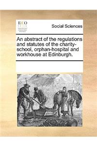 An Abstract of the Regulations and Statutes of the Charity-School, Orphan-Hospital and Workhouse at Edinburgh.