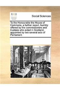 To the Honourable the House of Commons, a further report, humbly offered by the commissioners and trustees who acted in Scotland, appointed by two several acts of Parliament