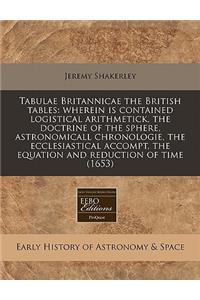 Tabulae Britannicae the British Tables: Wherein Is Contained Logistical Arithmetick, the Doctrine of the Sphere, Astronomicall Chronologie, the Ecclesiastical Accompt, the Equation and Reduction of Time (1653): Wherein Is Contained Logistical Arithmetick, the Doctrine of the Sphere, Astronomicall Chronologie, the Ecclesiastical Accompt, the Equation and Red