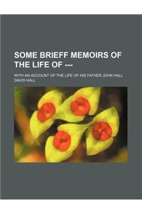 Some Brieff Memoirs of the Life of ---; With an Account of the Life of His Father John Hall