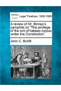 A Review of Mr. Binney's Pamphlet on the Privilege of the Writ of Habeas Corpus Under the Constitution.