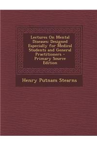 Lectures on Mental Diseases: Designed Especially for Medical Students and General Practitioners - Primary Source Edition