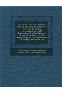 Petrarch, the First Modern Scholar and Man of Letters: A Selection from His Correspondence with Boccaccio and Other Friends, Designed to Illustrate Th