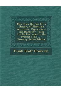 Man Upon the Sea: Or, a History of Maritime Adventure, Exploration, and Discovery, from the Earliest Ages to the Present Time ...