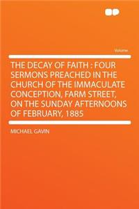The Decay of Faith: Four Sermons Preached in the Church of the Immaculate Conception, Farm Street, on the Sunday Afternoons of February, 1885