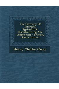 The Harmony of Interests, Agricultural, Manufacturing and Commercial - Primary Source Edition