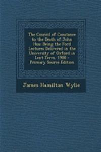 The Council of Constance to the Death of John Hus: Being the Ford Lectures Delivered in the University of Oxford in Lent Term, 1900 - Primary Source Edition
