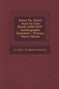 Tolstoi Par Tolstoi: Avant Sa Crise Morale (1848-1879): Autobiographie Epistolaire