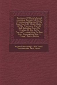 Testimony of Christ's Second Appearing, Exemplified by the Principles and Practice of the True Church of Christ: History of the Progressive Work of God, Extending from the Creation of Man to the Harvest, --Comprising the Four Great Dispensations No