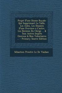 Projet D'Une Dixme Royale: Qui Supprimant La Taille, Les Aides, Les Douanes D'Une Province A L'Autre, Les Decimes Du Clerge ... & Tous Autres Impots Onereux & Non Volontaires ...