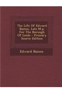 The Life of Edward Baines, Late M.P. for the Borough of Leeds - Primary Source Edition